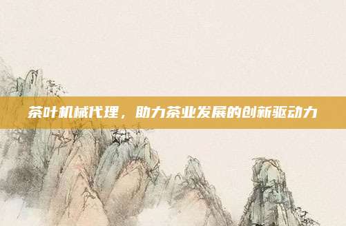茶叶机械代理，助力茶业发展的创新驱动力
