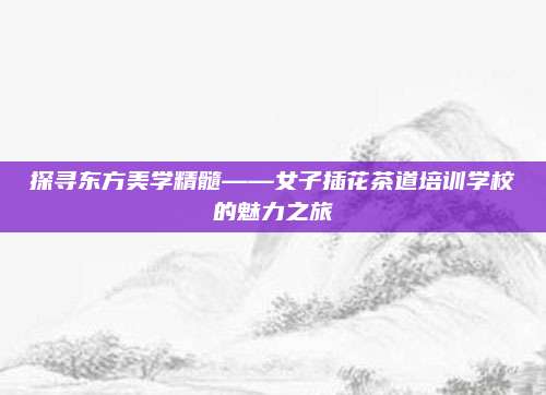 探寻东方美学精髓——女子插花茶道培训学校的魅力之旅