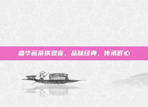 盛华茗茶铁观音，品味经典，传承匠心
