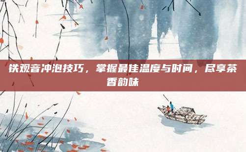 铁观音冲泡技巧，掌握最佳温度与时间，尽享茶香韵味