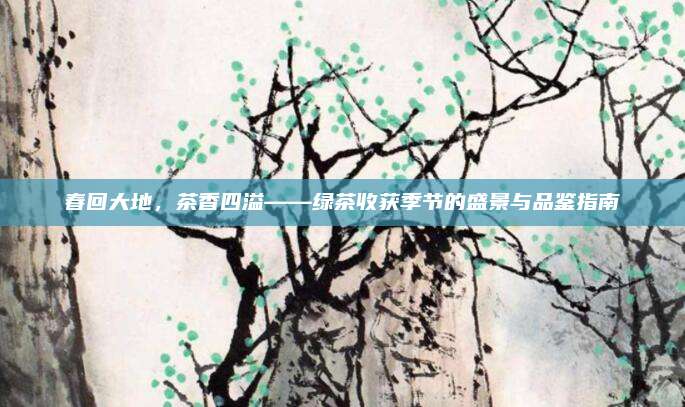 春回大地，茶香四溢——绿茶收获季节的盛景与品鉴指南