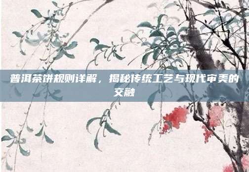 普洱茶饼规则详解，揭秘传统工艺与现代审美的交融