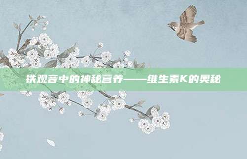 铁观音中的神秘营养——维生素K的奥秘