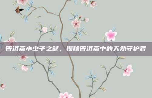 普洱茶小虫子之谜，揭秘普洱茶中的天然守护者