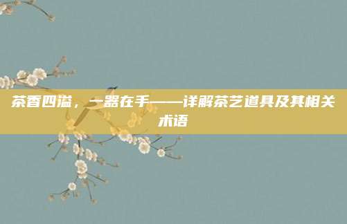 茶香四溢，一器在手——详解茶艺道具及其相关术语