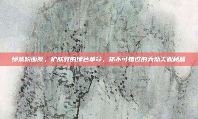 绿茶粉面膜，护肤界的绿色革命，你不可错过的天然美肌秘籍