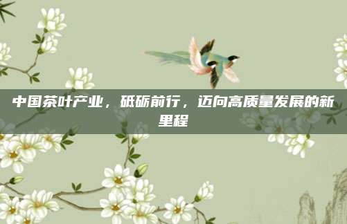 中国茶叶产业，砥砺前行，迈向高质量发展的新里程