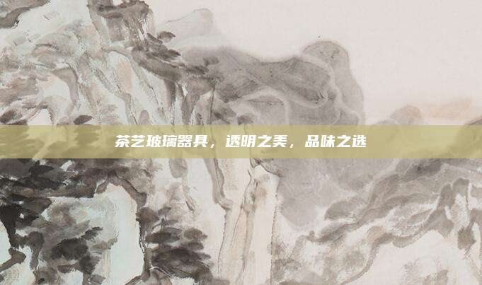 茶艺玻璃器具，透明之美，品味之选
