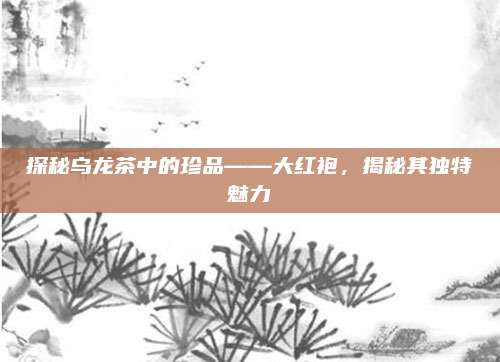 探秘乌龙茶中的珍品——大红袍，揭秘其独特魅力