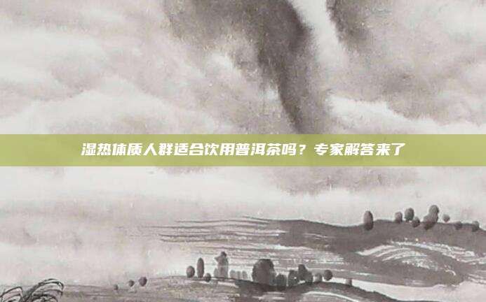 湿热体质人群适合饮用普洱茶吗？专家解答来了