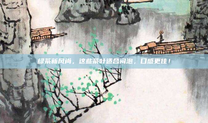 绿茶新风尚，这些茶叶适合闷泡，口感更佳！