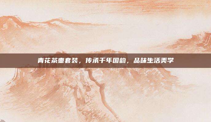 青花茶壶套装，传承千年国韵，品味生活美学