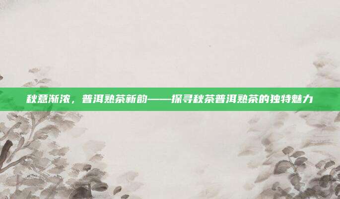 秋意渐浓，普洱熟茶新韵——探寻秋茶普洱熟茶的独特魅力