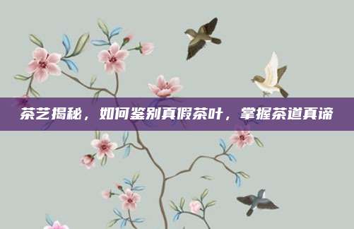 茶艺揭秘，如何鉴别真假茶叶，掌握茶道真谛