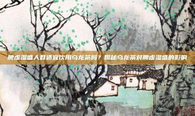 脾虚湿盛人群适宜饮用乌龙茶吗？揭秘乌龙茶对脾虚湿盛的影响