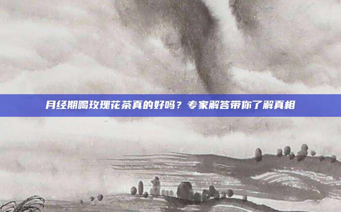 月经期喝玫瑰花茶真的好吗？专家解答带你了解真相