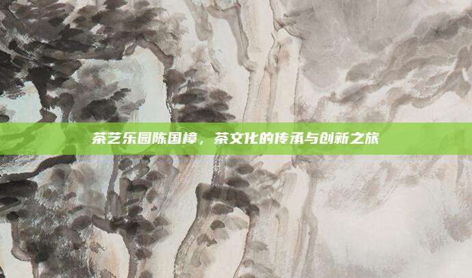 茶艺乐园陈国樟，茶文化的传承与创新之旅