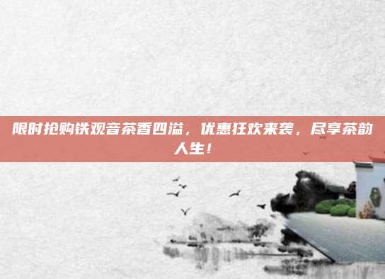 限时抢购铁观音茶香四溢，优惠狂欢来袭，尽享茶韵人生！