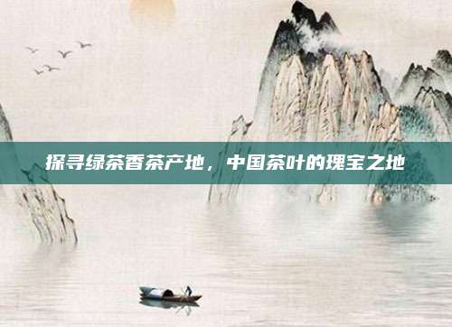 探寻绿茶香茶产地，中国茶叶的瑰宝之地