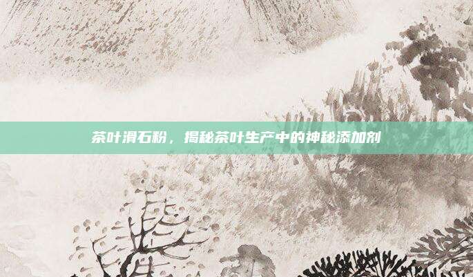 茶叶滑石粉，揭秘茶叶生产中的神秘添加剂