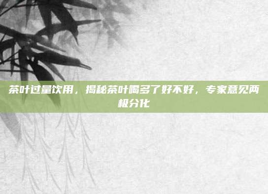 茶叶过量饮用，揭秘茶叶喝多了好不好，专家意见两极分化