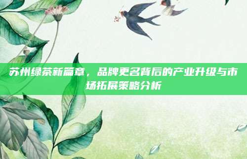 苏州绿茶新篇章,品牌更名背后的产业升级与市场拓展策略分析