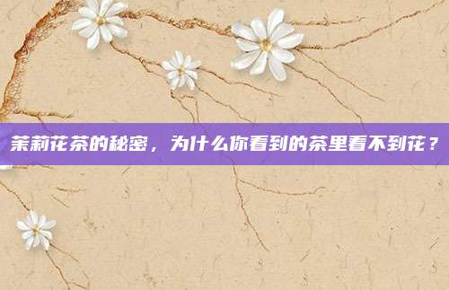 茉莉花茶的秘密，为什么你看到的茶里看不到花？