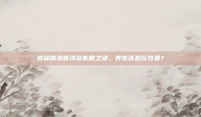 揭秘喝熟普洱茶失眠之谜，养生还是反效果？