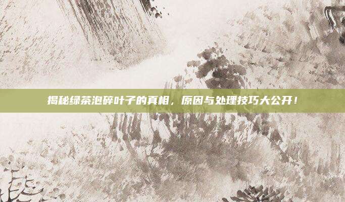 揭秘绿茶泡碎叶子的真相,原因与处理技巧大公开!