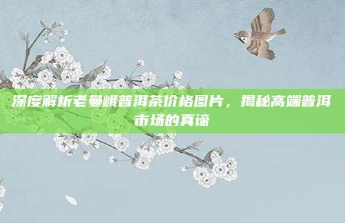 深度解析老曼峨普洱茶价格图片,揭秘高端普洱市场的真谛