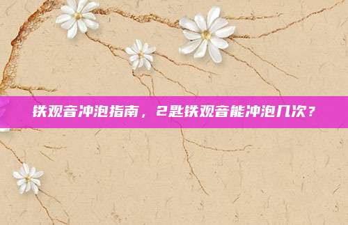 铁观音冲泡指南,2匙铁观音能冲泡几次?