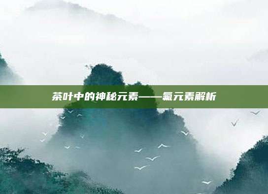 茶叶中的神秘元素——氟元素解析
