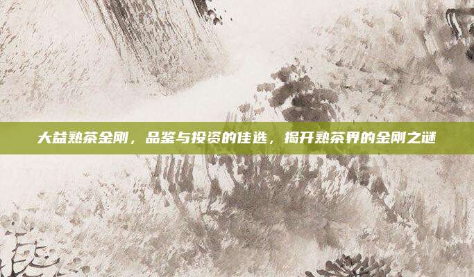 大益熟茶金刚,品鉴与投资的佳选,揭开熟茶界的金刚之谜