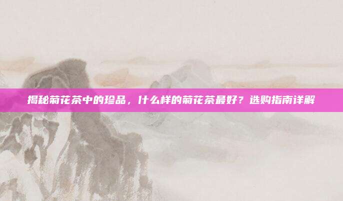 揭秘菊花茶中的珍品，什么样的菊花茶最好？选购指南详解