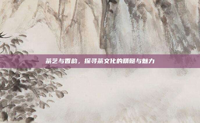 茶艺与香韵，探寻茶文化的精髓与魅力