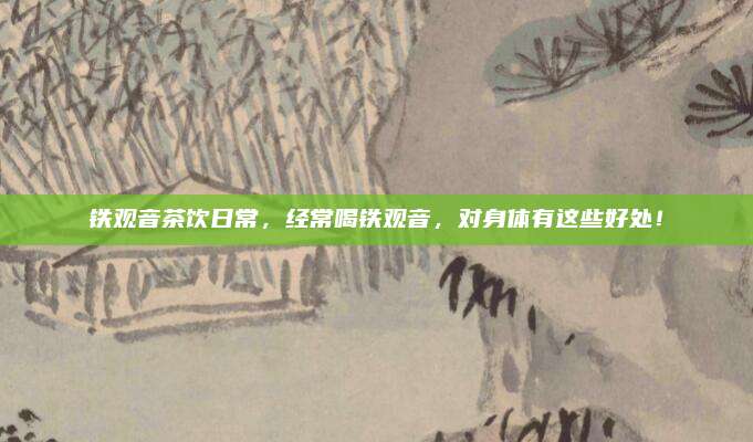 铁观音茶饮日常，经常喝铁观音，对身体有这些好处！