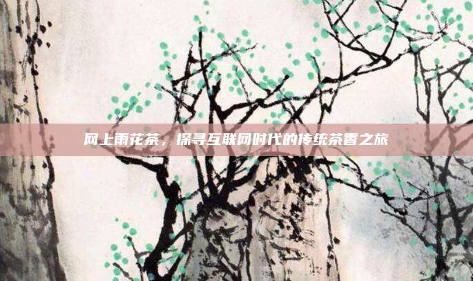 网上雨花茶，探寻互联网时代的传统茶香之旅