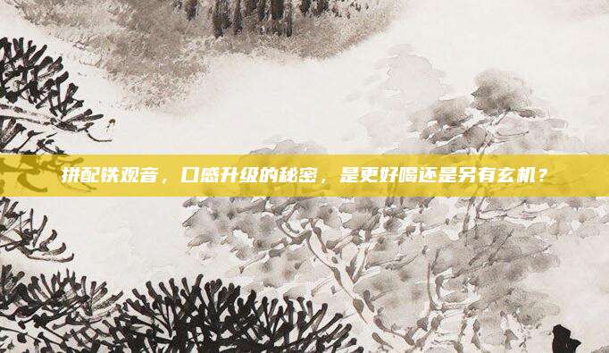 拼配铁观音，口感升级的秘密，是更好喝还是另有玄机？