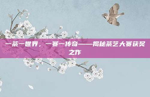 一茶一世界，一赛一传奇——揭秘茶艺大赛获奖之作