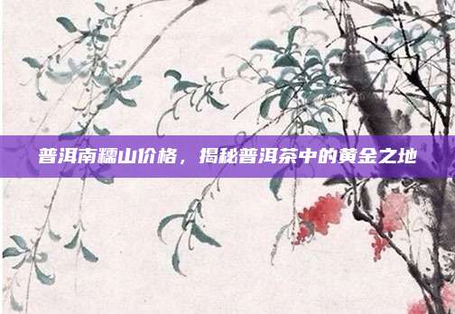 普洱南糯山价格，揭秘普洱茶中的黄金之地