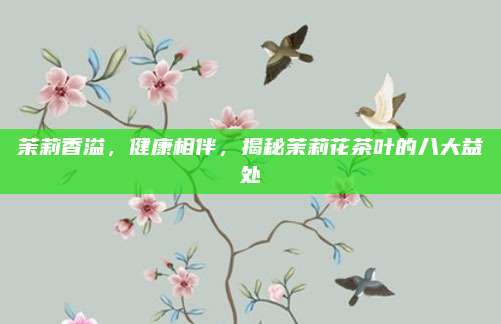 茉莉香溢，健康相伴，揭秘茉莉花茶叶的八大益处