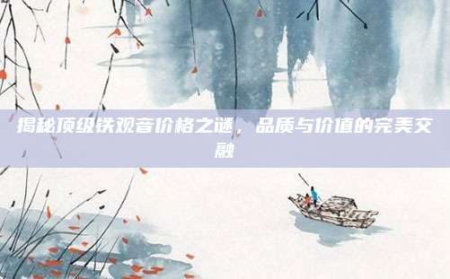 揭秘顶级铁观音价格之谜，品质与价值的完美交融