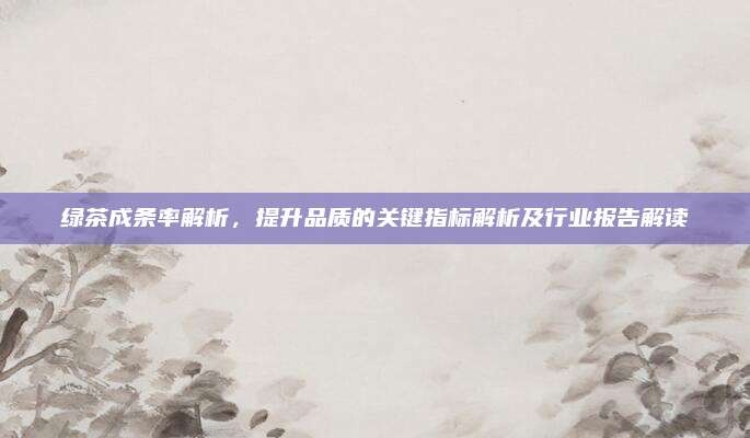 绿茶成条率解析，提升品质的关键指标解析及行业报告解读