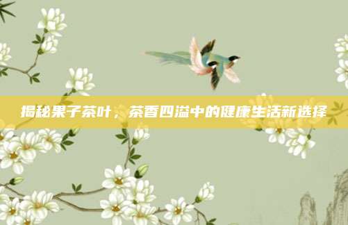 揭秘果子茶叶，茶香四溢中的健康生活新选择
