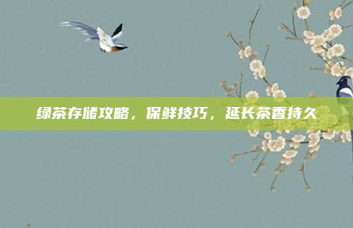 绿茶存储攻略，保鲜技巧，延长茶香持久