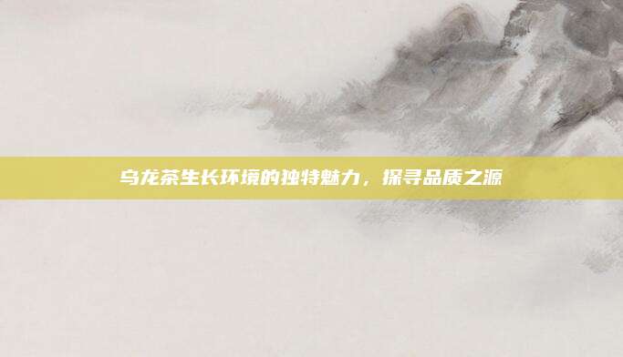 乌龙茶生长环境的独特魅力，探寻品质之源