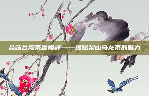 品味台湾茶香巅峰——揭秘梨山乌龙茶的魅力