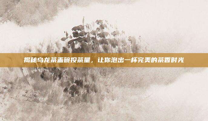 揭秘乌龙茶盖碗投茶量，让你泡出一杯完美的茶香时光