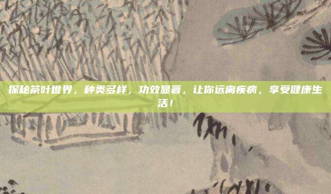 探秘茶叶世界，种类多样，功效显著，让你远离疾病，享受健康生活！