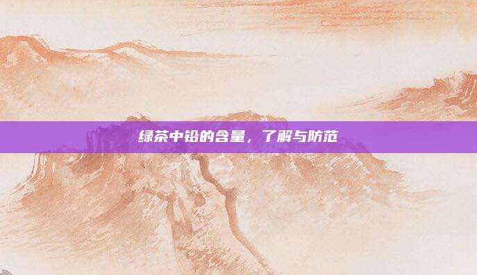绿茶中铅的含量，了解与防范